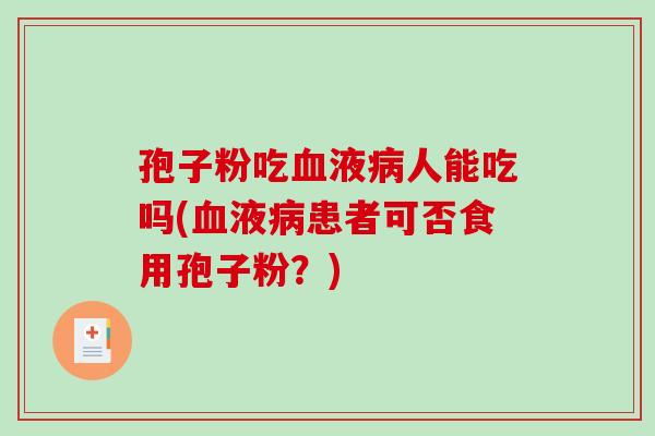 孢子粉吃血液病人能吃吗(血液病患者可否食用孢子粉?)-第1张图片-破壁灵芝孢子粉研究指南 孢子粉吃血液病人能吃吗(血液病患者可否食用孢子粉?)-第1张图片-破壁灵芝孢子粉研究指南