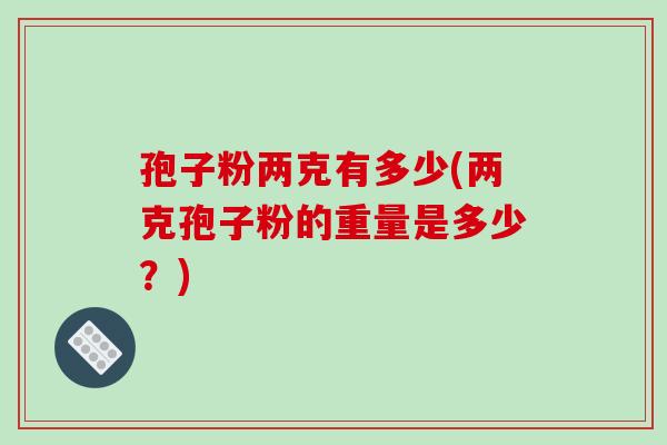 孢子粉两克有多少(两克孢子粉的重量是多少?)-第1张图片-破壁灵芝孢子粉研究指南 孢子粉两克有多少(两克孢子粉的重量是多少?)-第1张图片-破壁灵芝孢子粉研究指南
