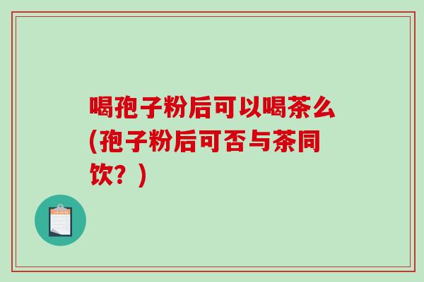 喝孢子粉后可以喝茶么(孢子粉后可否与茶同饮?)-第1张图片-破壁灵芝孢子粉研究指南 喝孢子粉后可以喝茶么(孢子粉后可否与茶同饮?)-第1张图片-破壁灵芝孢子粉研究指南