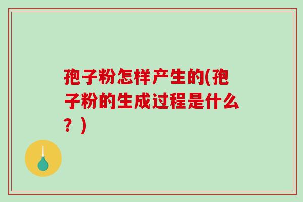 孢子粉怎样产生的(孢子粉的生成过程是什么?)-第1张图片-破壁灵芝孢子粉研究指南 孢子粉怎样产生的(孢子粉的生成过程是什么?)-第1张图片-破壁灵芝孢子粉研究指南