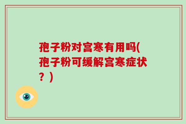 孢子粉对宫寒有用吗(孢子粉可缓解宫寒症状?)-第1张图片-破壁灵芝孢子粉研究指南 孢子粉对宫寒有用吗(孢子粉可缓解宫寒症状?)-第1张图片-破壁灵芝孢子粉研究指南