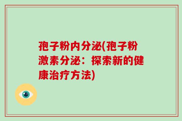孢子粉内分泌(孢子粉激素分泌:探索新的健康治疗方法)-第1张图片-破壁灵芝孢子粉研究指南 孢子粉内分泌(孢子粉激素分泌:探索新的健康治疗方法)-第1张图片-破壁灵芝孢子粉研究指南