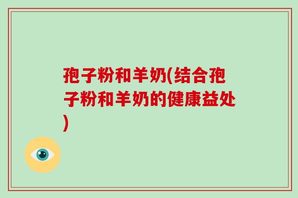 孢子粉和羊奶(结合孢子粉和羊奶的健康益处)-第1张图片-破壁灵芝孢子粉研究指南 孢子粉和羊奶(结合孢子粉和羊奶的健康益处)-第1张图片-破壁灵芝孢子粉研究指南