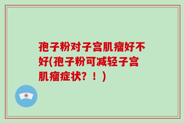 孢子粉对子宫肌瘤好不好(孢子粉可减轻子宫肌瘤症状?!)-第1张图片-破壁灵芝孢子粉研究指南 孢子粉对子宫肌瘤好不好(孢子粉可减轻子宫肌瘤症状?!)-第1张图片-破壁灵芝孢子粉研究指南