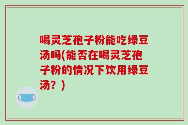 喝灵芝孢子粉能吃绿豆汤吗(能否在喝灵芝孢子粉的情况下饮用绿豆汤?)-第1张图片-破壁灵芝孢子粉研究指南 喝灵芝孢子粉能吃绿豆汤吗(能否在喝灵芝孢子粉的情况下饮用绿豆汤?)-第1张图片-破壁灵芝孢子粉研究指南