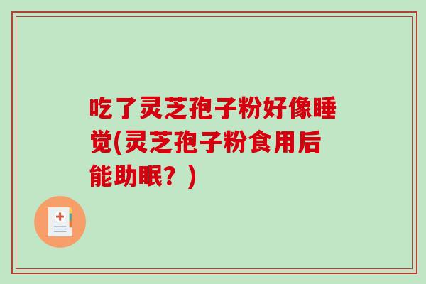 吃了灵芝孢子粉好像睡觉(灵芝孢子粉食用后能助眠?)-第1张图片-破壁灵芝孢子粉研究指南 吃了灵芝孢子粉好像睡觉(灵芝孢子粉食用后能助眠?)-第1张图片-破壁灵芝孢子粉研究指南