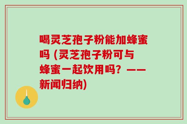 喝灵芝孢子粉能加蜂蜜吗 (灵芝孢子粉可与蜂蜜一起饮用吗？——新闻归纳)-第1张图片-破壁灵芝孢子粉研究指南