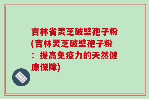 吉林省灵芝破壁孢子粉(吉林灵芝破壁孢子粉:提高免疫力的天然健康保障)-第1张图片-破壁灵芝孢子粉研究指南 吉林省灵芝破壁孢子粉(吉林灵芝破壁孢子粉:提高免疫力的天然健康保障)-第1张图片-破壁灵芝孢子粉研究指南