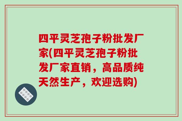 四平灵芝孢子粉批发厂家(四平灵芝孢子粉批发厂家直销,高品质纯天然生产,欢迎选购)-第1张图片-破壁灵芝孢子粉研究指南 四平灵芝孢子粉批发厂家(四平灵芝孢子粉批发厂家直销,高品质纯天然生产,欢迎选购)-第1张图片-破壁灵芝孢子粉研究指南