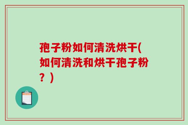 孢子粉如何清洗烘干(如何清洗和烘干孢子粉?)-第1张图片-破壁灵芝孢子粉研究指南 孢子粉如何清洗烘干(如何清洗和烘干孢子粉?)-第1张图片-破壁灵芝孢子粉研究指南
