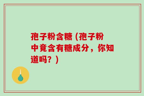 孢子粉含糖 (孢子粉中竟含有糖成分,你知道吗?)-第1张图片-破壁灵芝孢子粉研究指南 孢子粉含糖 (孢子粉中竟含有糖成分,你知道吗?)-第1张图片-破壁灵芝孢子粉研究指南
