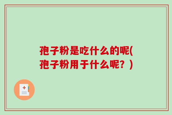 孢子粉是吃什么的呢(孢子粉用于什么呢？)-第1张图片-破壁灵芝孢子粉研究指南