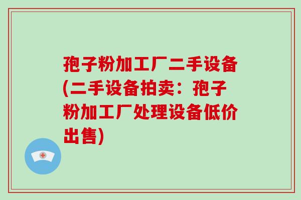 孢子粉加工厂二手设备(二手设备拍卖：孢子粉加工厂处理设备低价出售)-第1张图片-破壁灵芝孢子粉研究指南