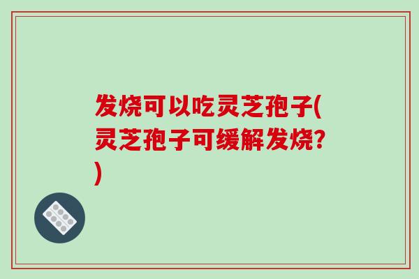 发烧可以吃灵芝孢子(灵芝孢子可缓解发烧?)-第1张图片-破壁灵芝孢子粉研究指南 发烧可以吃灵芝孢子(灵芝孢子可缓解发烧?)-第1张图片-破壁灵芝孢子粉研究指南