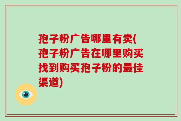 孢子粉广告哪里有卖(孢子粉广告在哪里购买找到购买孢子粉的最佳渠道)-第1张图片-破壁灵芝孢子粉研究指南 孢子粉广告哪里有卖(孢子粉广告在哪里购买找到购买孢子粉的最佳渠道)-第1张图片-破壁灵芝孢子粉研究指南