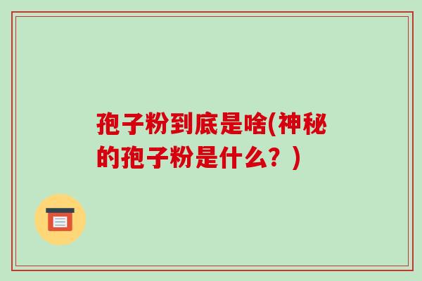 孢子粉到底是啥(神秘的孢子粉是什么?)-第1张图片-破壁灵芝孢子粉研究指南 孢子粉到底是啥(神秘的孢子粉是什么?)-第1张图片-破壁灵芝孢子粉研究指南