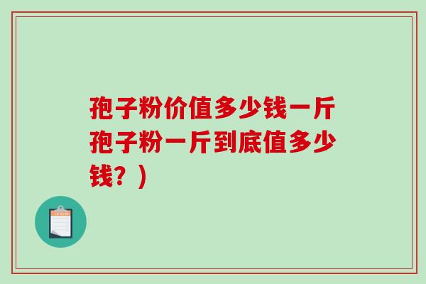 孢子粉价值多少钱一斤孢子粉一斤到底值多少钱？)-第1张图片-破壁灵芝孢子粉研究指南