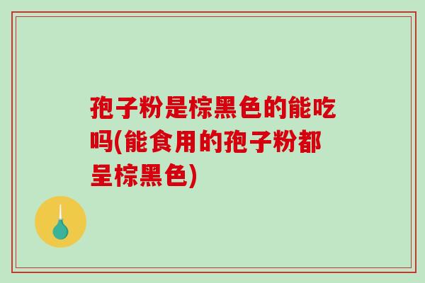 孢子粉是棕黑色的能吃吗(能食用的孢子粉都呈棕黑色)-第1张图片-破壁灵芝孢子粉研究指南 孢子粉是棕黑色的能吃吗(能食用的孢子粉都呈棕黑色)-第1张图片-破壁灵芝孢子粉研究指南