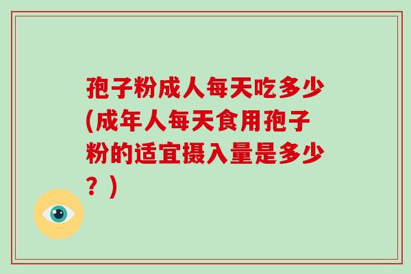 孢子粉成人每天吃多少(成年人每天食用孢子粉的适宜摄入量是多少？)-第1张图片-破壁灵芝孢子粉研究指南