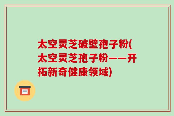 太空灵芝破壁孢子粉(太空灵芝孢子粉——开拓新奇健康领域)-第1张图片-破壁灵芝孢子粉研究指南 太空灵芝破壁孢子粉(太空灵芝孢子粉——开拓新奇健康领域)-第1张图片-破壁灵芝孢子粉研究指南