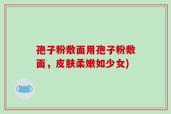 孢子粉敷面用孢子粉敷面,皮肤柔嫩如少女)-第1张图片-破壁灵芝孢子粉研究指南 孢子粉敷面用孢子粉敷面,皮肤柔嫩如少女)-第1张图片-破壁灵芝孢子粉研究指南