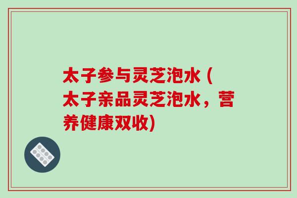 太子参与灵芝泡水 (太子亲品灵芝泡水,营养健康双收)-第1张图片-破壁灵芝孢子粉研究指南 太子参与灵芝泡水 (太子亲品灵芝泡水,营养健康双收)-第1张图片-破壁灵芝孢子粉研究指南