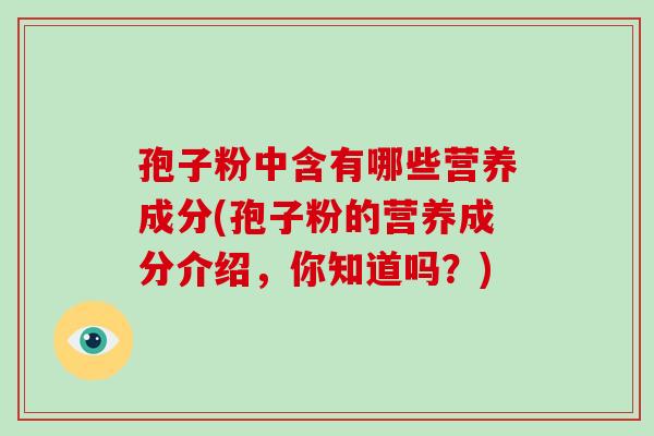 孢子粉中含有哪些营养成分(孢子粉的营养成分介绍，你知道吗？)-第1张图片-破壁灵芝孢子粉研究指南