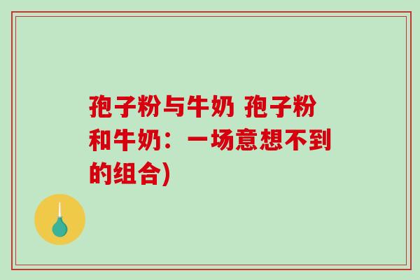 孢子粉与牛奶 孢子粉和牛奶:一场意想不到的组合)-第1张图片-破壁灵芝孢子粉研究指南 孢子粉与牛奶 孢子粉和牛奶:一场意想不到的组合)-第1张图片-破壁灵芝孢子粉研究指南