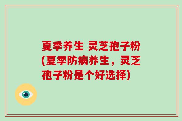 夏季养生 灵芝孢子粉(夏季防病养生,灵芝孢子粉是个好选择)-第1张图片-破壁灵芝孢子粉研究指南 夏季养生 灵芝孢子粉(夏季防病养生,灵芝孢子粉是个好选择)-第1张图片-破壁灵芝孢子粉研究指南
