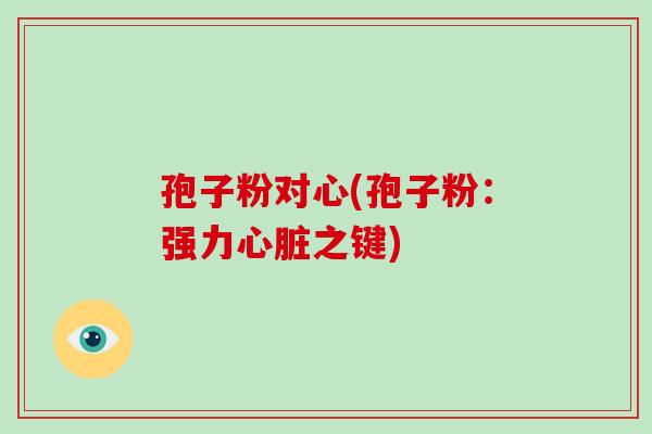 孢子粉对心(孢子粉:强力心脏之键)-第1张图片-破壁灵芝孢子粉研究指南 孢子粉对心(孢子粉:强力心脏之键)-第1张图片-破壁灵芝孢子粉研究指南