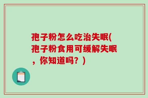 孢子粉怎么吃治失眠(孢子粉食用可缓解失眠,你知道吗?)-第1张图片-破壁灵芝孢子粉研究指南 孢子粉怎么吃治失眠(孢子粉食用可缓解失眠,你知道吗?)-第1张图片-破壁灵芝孢子粉研究指南