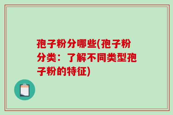 孢子粉分哪些(孢子粉分类:了解不同类型孢子粉的特征)-第1张图片-破壁灵芝孢子粉研究指南 孢子粉分哪些(孢子粉分类:了解不同类型孢子粉的特征)-第1张图片-破壁灵芝孢子粉研究指南