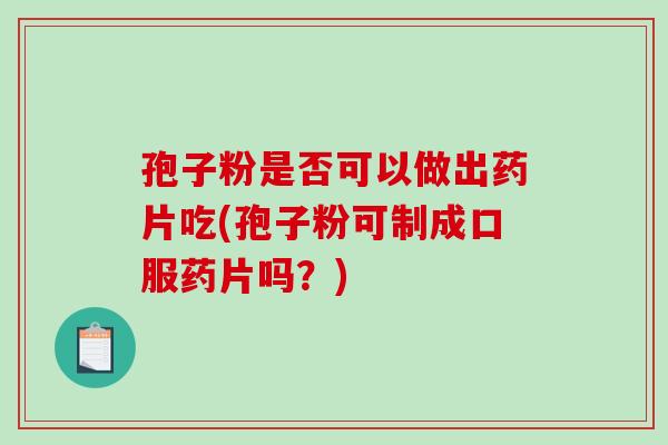 孢子粉是否可以做出药片吃(孢子粉可制成口服药片吗?)-第1张图片-破壁灵芝孢子粉研究指南 孢子粉是否可以做出药片吃(孢子粉可制成口服药片吗?)-第1张图片-破壁灵芝孢子粉研究指南