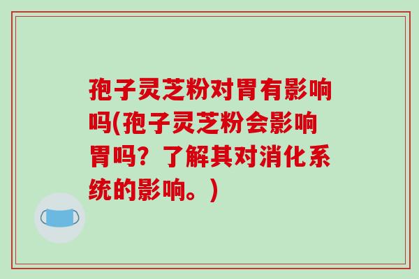 孢子灵芝粉对胃有影响吗(孢子灵芝粉会影响胃吗？了解其对消化系统的影响。)-第1张图片-破壁灵芝孢子粉研究指南