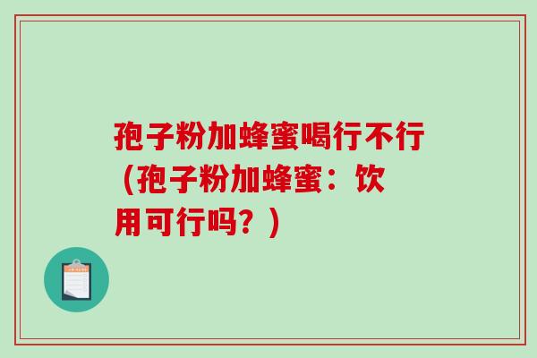孢子粉加蜂蜜喝行不行 (孢子粉加蜂蜜:饮用可行吗?)-第1张图片-破壁灵芝孢子粉研究指南 孢子粉加蜂蜜喝行不行 (孢子粉加蜂蜜:饮用可行吗?)-第1张图片-破壁灵芝孢子粉研究指南
