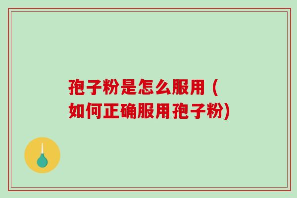 孢子粉是怎么服用 (如何正确服用孢子粉)-第1张图片-破壁灵芝孢子粉研究指南 孢子粉是怎么服用 (如何正确服用孢子粉)-第1张图片-破壁灵芝孢子粉研究指南