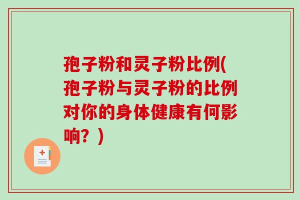孢子粉和灵子粉比例(孢子粉与灵子粉的比例对你的身体健康有何影响？)-第1张图片-破壁灵芝孢子粉研究指南