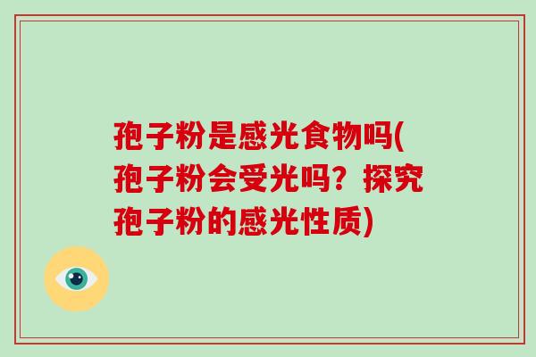 孢子粉是感光食物吗(孢子粉会受光吗?探究孢子粉的感光性质)-第1张图片-破壁灵芝孢子粉研究指南 孢子粉是感光食物吗(孢子粉会受光吗?探究孢子粉的感光性质)-第1张图片-破壁灵芝孢子粉研究指南