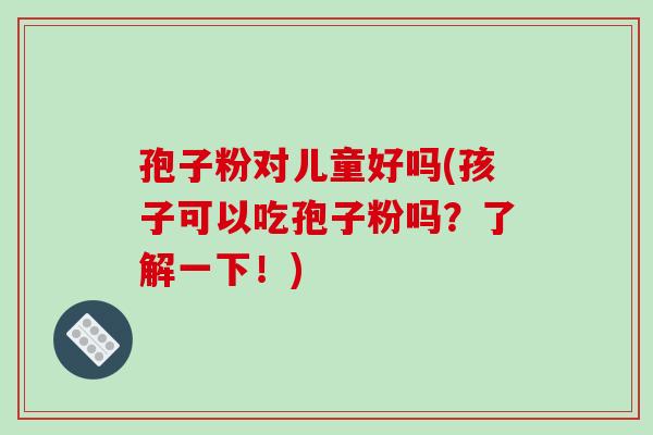 孢子粉对儿童好吗(孩子可以吃孢子粉吗？了解一下！)-第1张图片-破壁灵芝孢子粉研究指南