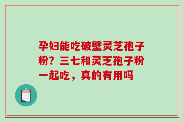 孕妇能吃破壁灵芝孢子粉？三七和灵芝孢子粉一起吃，真的有用吗-第1张图片-破壁灵芝孢子粉研究指南