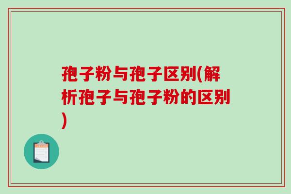 孢子粉与孢子区别(解析孢子与孢子粉的区别)-第1张图片-破壁灵芝孢子粉研究指南