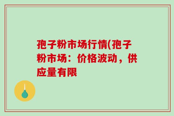 孢子粉市场行情(孢子粉市场:价格波动,供应量有限-第1张图片-破壁灵芝孢子粉研究指南 孢子粉市场行情(孢子粉市场:价格波动,供应量有限-第1张图片-破壁灵芝孢子粉研究指南