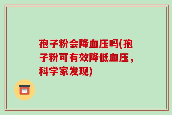 孢子粉会降血压吗(孢子粉可有效降低血压,科学家发现)-第1张图片-破壁灵芝孢子粉研究指南 孢子粉会降血压吗(孢子粉可有效降低血压,科学家发现)-第1张图片-破壁灵芝孢子粉研究指南