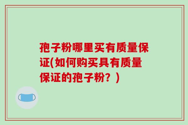 孢子粉哪里买有质量保证(如何购买具有质量保证的孢子粉?)-第1张图片-破壁灵芝孢子粉研究指南 孢子粉哪里买有质量保证(如何购买具有质量保证的孢子粉?)-第1张图片-破壁灵芝孢子粉研究指南