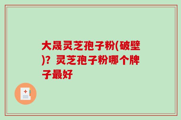 大晟灵芝孢子粉(破壁)?灵芝孢子粉哪个牌子最好-第1张图片-破壁灵芝孢子粉研究指南 大晟灵芝孢子粉(破壁)?灵芝孢子粉哪个牌子最好-第1张图片-破壁灵芝孢子粉研究指南