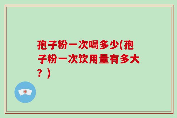 孢子粉一次喝多少(孢子粉一次饮用量有多大?)-第1张图片-破壁灵芝孢子粉研究指南 孢子粉一次喝多少(孢子粉一次饮用量有多大?)-第1张图片-破壁灵芝孢子粉研究指南