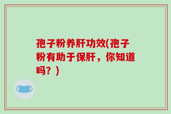 孢子粉养肝功效(孢子粉有助于保肝,你知道吗?)-第1张图片-破壁灵芝孢子粉研究指南 孢子粉养肝功效(孢子粉有助于保肝,你知道吗?)-第1张图片-破壁灵芝孢子粉研究指南