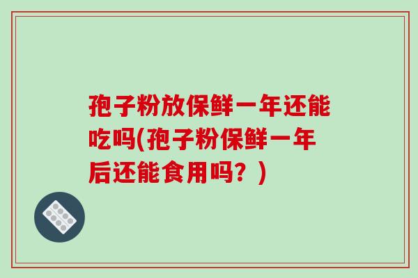 孢子粉放保鲜一年还能吃吗(孢子粉保鲜一年后还能食用吗?)-第1张图片-破壁灵芝孢子粉研究指南 孢子粉放保鲜一年还能吃吗(孢子粉保鲜一年后还能食用吗?)-第1张图片-破壁灵芝孢子粉研究指南