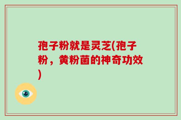 孢子粉就是灵芝(孢子粉,黄粉菌的神奇功效)-第1张图片-破壁灵芝孢子粉研究指南 孢子粉就是灵芝(孢子粉,黄粉菌的神奇功效)-第1张图片-破壁灵芝孢子粉研究指南