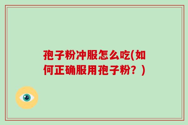 孢子粉冲服怎么吃(如何正确服用孢子粉?)-第1张图片-破壁灵芝孢子粉研究指南 孢子粉冲服怎么吃(如何正确服用孢子粉?)-第1张图片-破壁灵芝孢子粉研究指南
